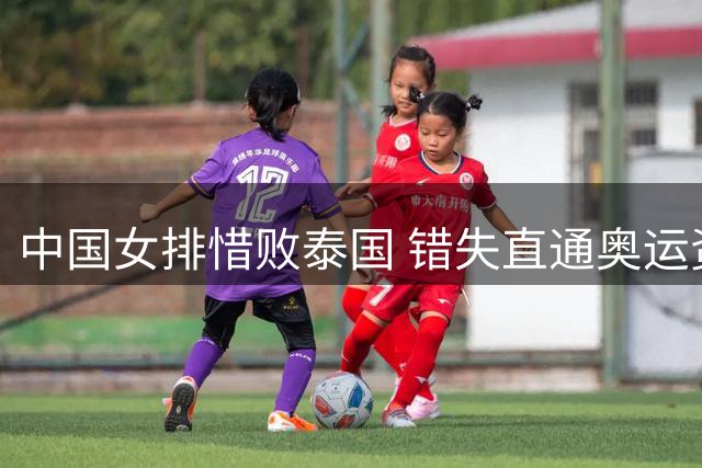 中国女排惜败泰国 错失直通奥运资格