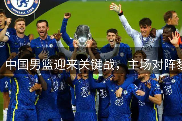 中国男篮迎来关键战，主场对阵黎巴嫩争夺出线主动权