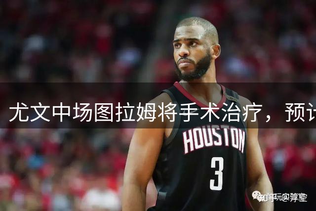尤文中场图拉姆将手术治疗，预计明年复出